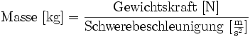 {\rm Masse}~[{\rm kg}] = \frac{{\rm Gewichtskraft~[N]}}{{\rm Schwerebeschleunigung}~[\frac{\rm m}{\rm s^2}]}