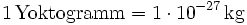 \mathrm{1\, Yoktogramm = 1\cdot 10^{-27}\, kg}