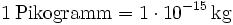 \mathrm{1\, Pikogramm = 1\cdot 10^{-15}\, kg}