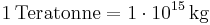 \mathrm{1\, Teratonne = 1\cdot 10^{15}\, kg}
