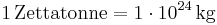 \mathrm{1\, Zettatonne = 1\cdot 10^{24}\, kg}