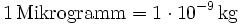 \mathrm{1\, Mikrogramm = 1\cdot 10^{-9}\, kg}