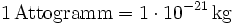 \mathrm{1\, Attogramm = 1\cdot 10^{-21}\, kg}